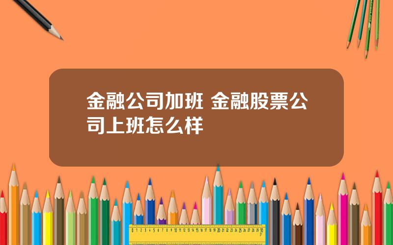 金融公司加班 金融股票公司上班怎么样